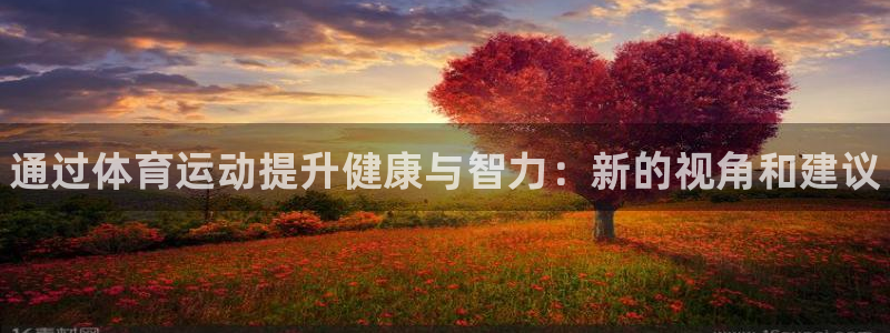注册米兰体育官方正版app：通过体育运动提升健康与智力：新的