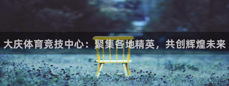 米兰体育官方正版app集团官网首页：大庆体育竞技中心：聚集各