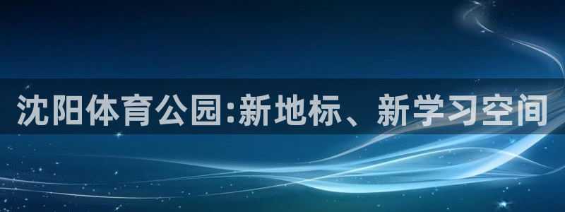 米兰体育官方正版app娱乐首页官网下载：沈阳体育公园