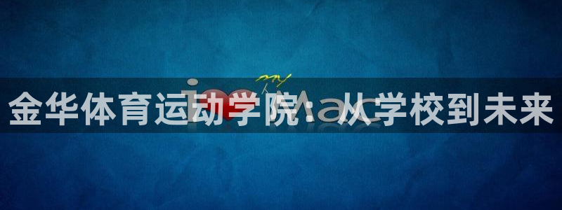 米兰体育官网下载招商电话地址：金华体育运动学院：从学校到未来