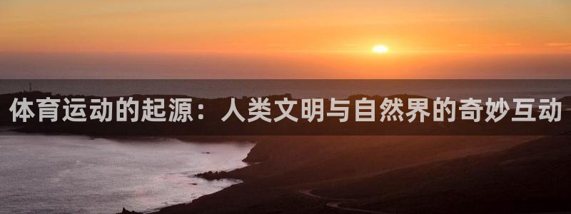 米兰体育官网下载是干嘛的公司：体育运动的起源：人类文明与自然